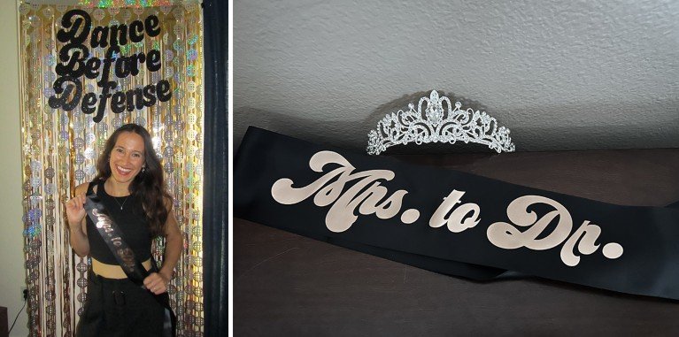 A two picture panel. On the left a portrait of Anu Li at her doctorette party. Anu stands in front of a sparkling backdrop with the words “Dance Before Defense” smiling and holding a sash across her chest. On the right a close up picture of the sash that reads “Mrs. to Dr.” next to a silver tiara.